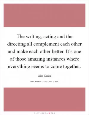 The writing, acting and the directing all complement each other and make each other better. It’s one of those amazing instances where everything seems to come together Picture Quote #1