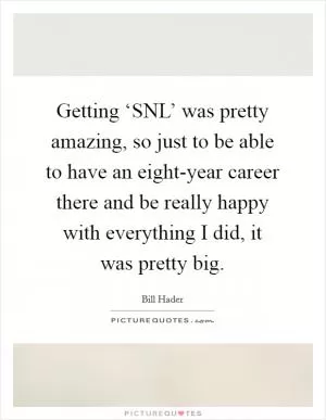 Getting ‘SNL’ was pretty amazing, so just to be able to have an eight-year career there and be really happy with everything I did, it was pretty big Picture Quote #1