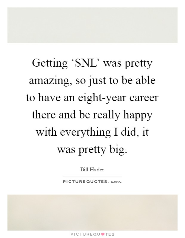 Getting ‘SNL' was pretty amazing, so just to be able to have an eight-year career there and be really happy with everything I did, it was pretty big. Picture Quote #1