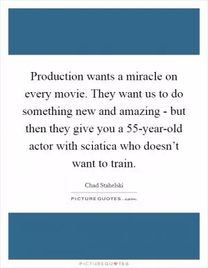 Production wants a miracle on every movie. They want us to do something new and amazing - but then they give you a 55-year-old actor with sciatica who doesn’t want to train Picture Quote #1