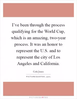 I’ve been through the process qualifying for the World Cup, which is an amazing, two-year process. It was an honor to represent the U.S. and to represent the city of Los Angeles and California Picture Quote #1