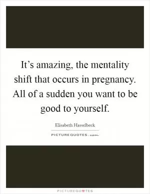 It’s amazing, the mentality shift that occurs in pregnancy. All of a sudden you want to be good to yourself Picture Quote #1