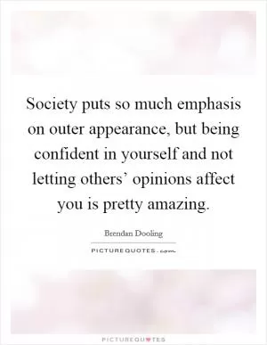 Society puts so much emphasis on outer appearance, but being confident in yourself and not letting others’ opinions affect you is pretty amazing Picture Quote #1