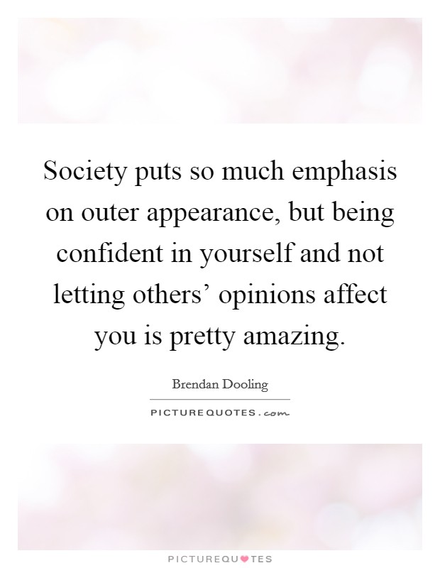 Society puts so much emphasis on outer appearance, but being confident in yourself and not letting others' opinions affect you is pretty amazing. Picture Quote #1