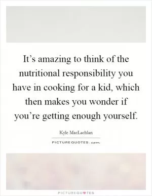 It’s amazing to think of the nutritional responsibility you have in cooking for a kid, which then makes you wonder if you’re getting enough yourself Picture Quote #1