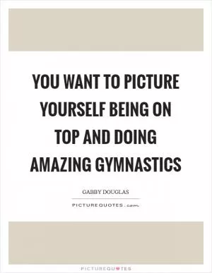 You want to picture yourself being on top and doing amazing gymnastics Picture Quote #1