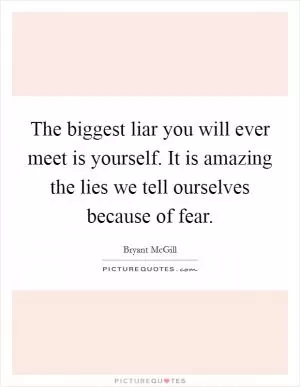 The biggest liar you will ever meet is yourself. It is amazing the lies we tell ourselves because of fear Picture Quote #1