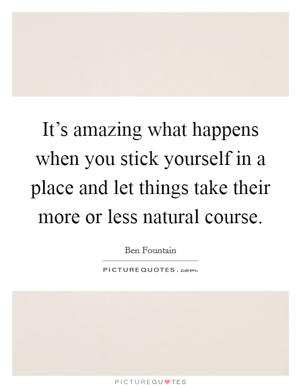 It's amazing what happens when you stick yourself in a place and let things take their more or less natural course. Picture Quote #1