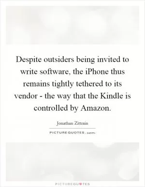 Despite outsiders being invited to write software, the iPhone thus remains tightly tethered to its vendor - the way that the Kindle is controlled by Amazon Picture Quote #1