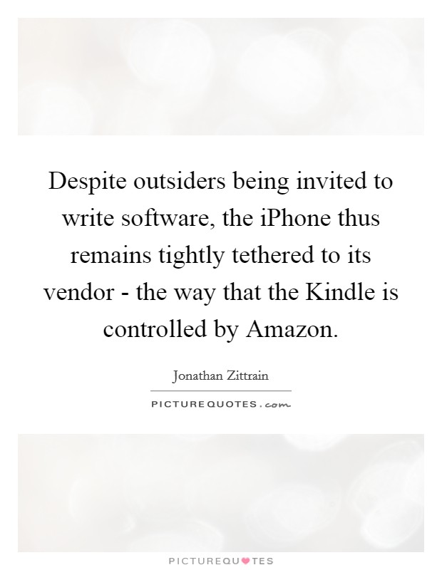 Despite outsiders being invited to write software, the iPhone thus remains tightly tethered to its vendor - the way that the Kindle is controlled by Amazon. Picture Quote #1