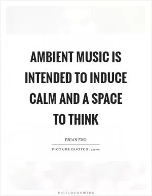 Ambient music is intended to induce calm and a space to think Picture Quote #1