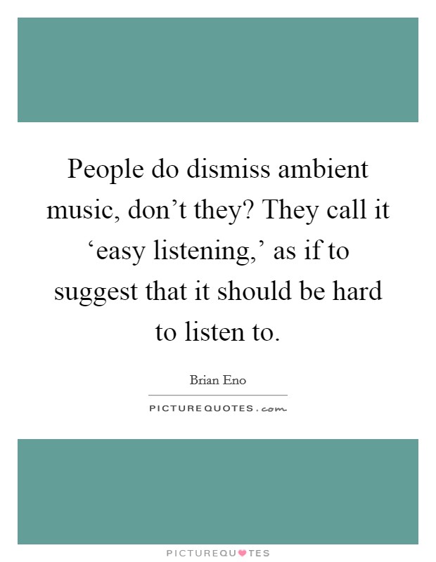 People do dismiss ambient music, don't they? They call it ‘easy listening,' as if to suggest that it should be hard to listen to. Picture Quote #1