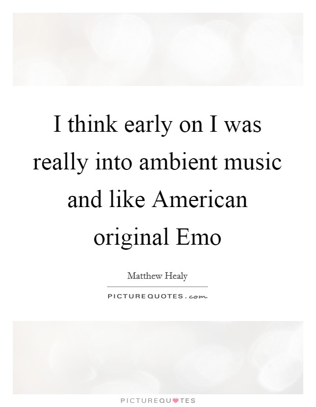 I think early on I was really into ambient music and like American original Emo Picture Quote #1