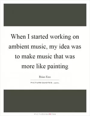 When I started working on ambient music, my idea was to make music that was more like painting Picture Quote #1