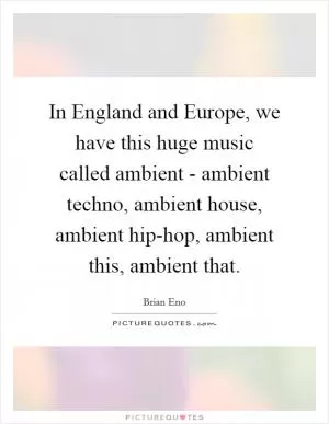 In England and Europe, we have this huge music called ambient - ambient techno, ambient house, ambient hip-hop, ambient this, ambient that Picture Quote #1