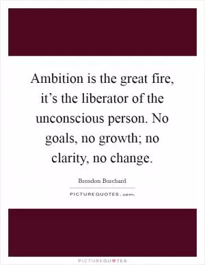 Ambition is the great fire, it’s the liberator of the unconscious person. No goals, no growth; no clarity, no change Picture Quote #1