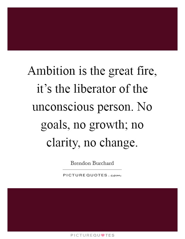 Ambition is the great fire, it's the liberator of the unconscious person. No goals, no growth; no clarity, no change. Picture Quote #1