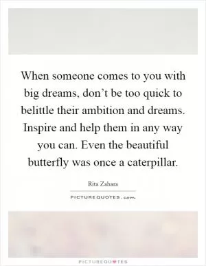When someone comes to you with big dreams, don’t be too quick to belittle their ambition and dreams. Inspire and help them in any way you can. Even the beautiful butterfly was once a caterpillar Picture Quote #1