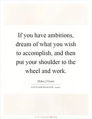 If you have ambitions, dream of what you wish to accomplish, and then put your shoulder to the wheel and work Picture Quote #1