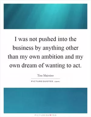 I was not pushed into the business by anything other than my own ambition and my own dream of wanting to act Picture Quote #1