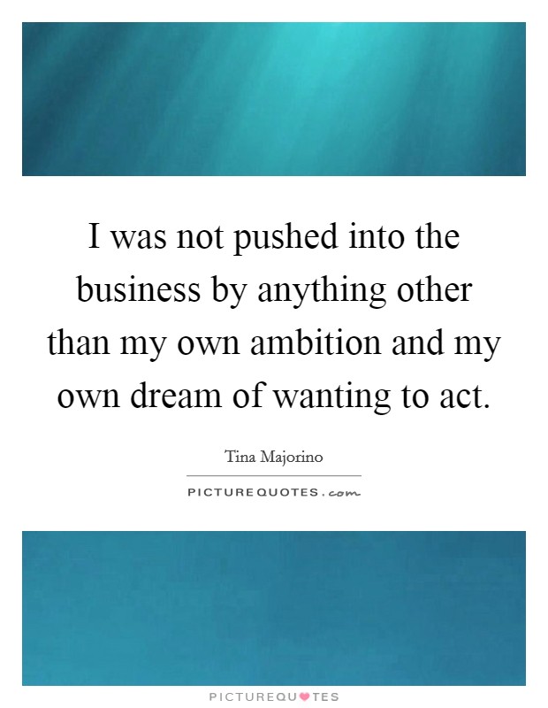 I was not pushed into the business by anything other than my own ambition and my own dream of wanting to act. Picture Quote #1