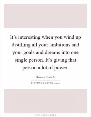 It’s interesting when you wind up distilling all your ambitions and your goals and dreams into one single person. It’s giving that person a lot of power Picture Quote #1