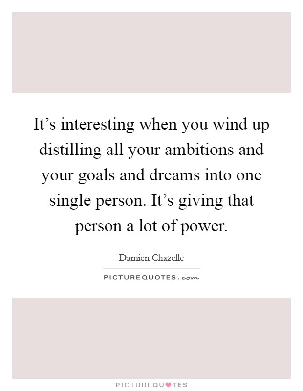 It's interesting when you wind up distilling all your ambitions and your goals and dreams into one single person. It's giving that person a lot of power. Picture Quote #1