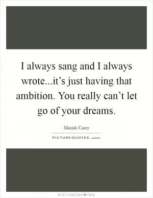 I always sang and I always wrote...it’s just having that ambition. You really can’t let go of your dreams Picture Quote #1