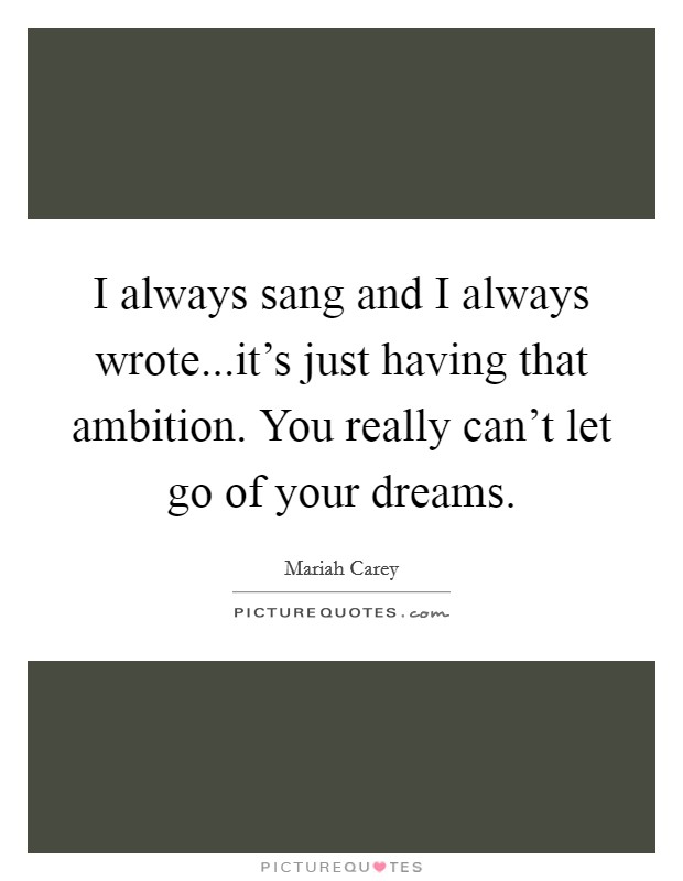I always sang and I always wrote...it's just having that ambition. You really can't let go of your dreams. Picture Quote #1