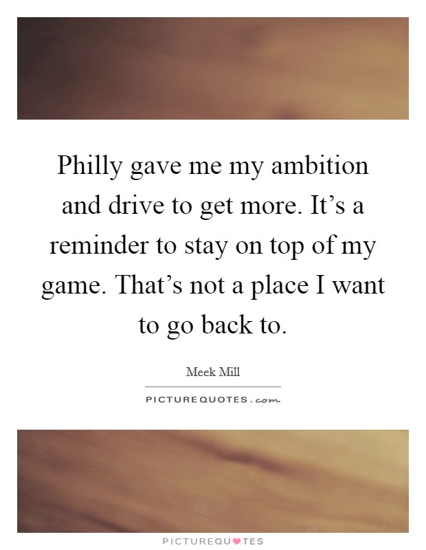 Philly gave me my ambition and drive to get more. It's a reminder to stay on top of my game. That's not a place I want to go back to. Picture Quote #1