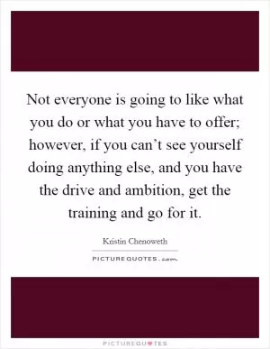 Not everyone is going to like what you do or what you have to offer; however, if you can’t see yourself doing anything else, and you have the drive and ambition, get the training and go for it Picture Quote #1