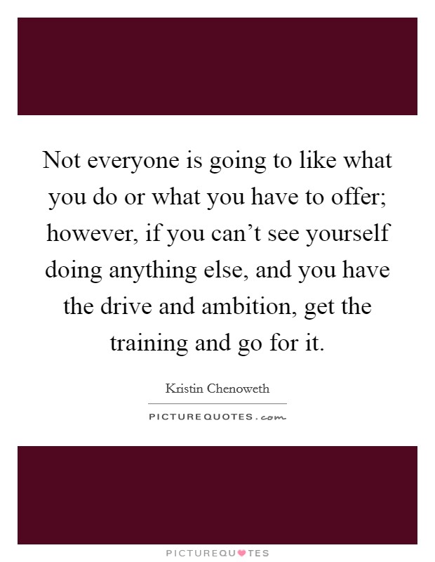 Not everyone is going to like what you do or what you have to offer; however, if you can't see yourself doing anything else, and you have the drive and ambition, get the training and go for it. Picture Quote #1