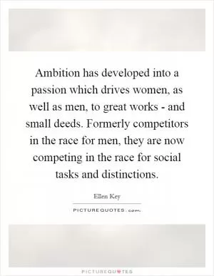 Ambition has developed into a passion which drives women, as well as men, to great works - and small deeds. Formerly competitors in the race for men, they are now competing in the race for social tasks and distinctions Picture Quote #1