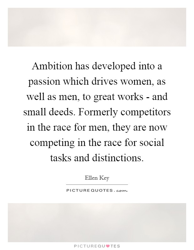 Ambition has developed into a passion which drives women, as well as men, to great works - and small deeds. Formerly competitors in the race for men, they are now competing in the race for social tasks and distinctions. Picture Quote #1