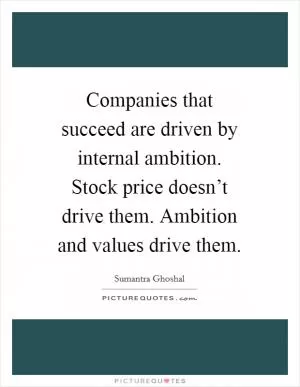 Companies that succeed are driven by internal ambition. Stock price doesn’t drive them. Ambition and values drive them Picture Quote #1