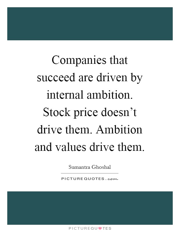 Companies that succeed are driven by internal ambition. Stock price doesn't drive them. Ambition and values drive them. Picture Quote #1