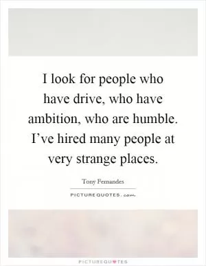 I look for people who have drive, who have ambition, who are humble. I’ve hired many people at very strange places Picture Quote #1