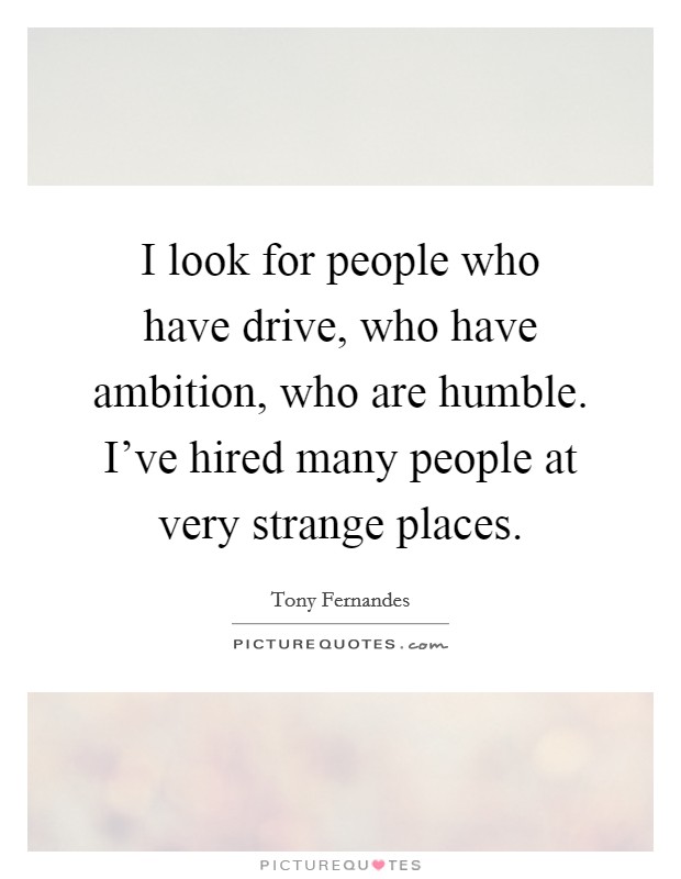 I look for people who have drive, who have ambition, who are humble. I've hired many people at very strange places. Picture Quote #1