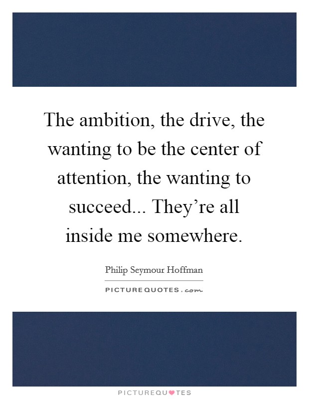 The ambition, the drive, the wanting to be the center of attention, the wanting to succeed... They're all inside me somewhere. Picture Quote #1