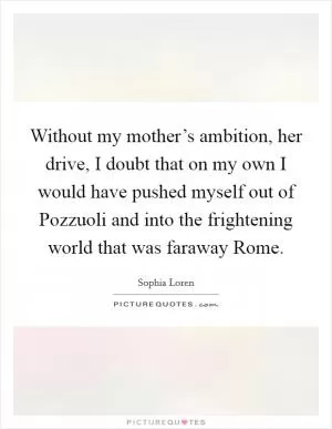 Without my mother’s ambition, her drive, I doubt that on my own I would have pushed myself out of Pozzuoli and into the frightening world that was faraway Rome Picture Quote #1