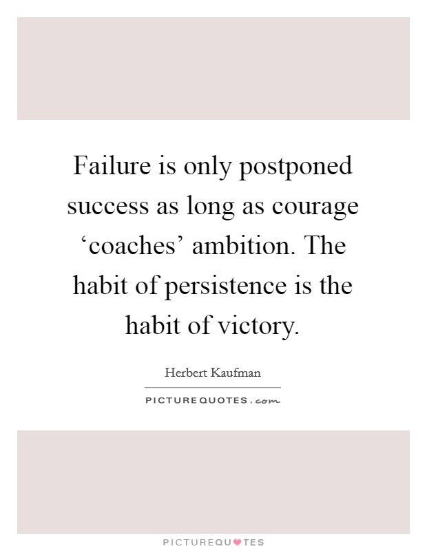 Failure is only postponed success as long as courage ‘coaches' ambition. The habit of persistence is the habit of victory. Picture Quote #1