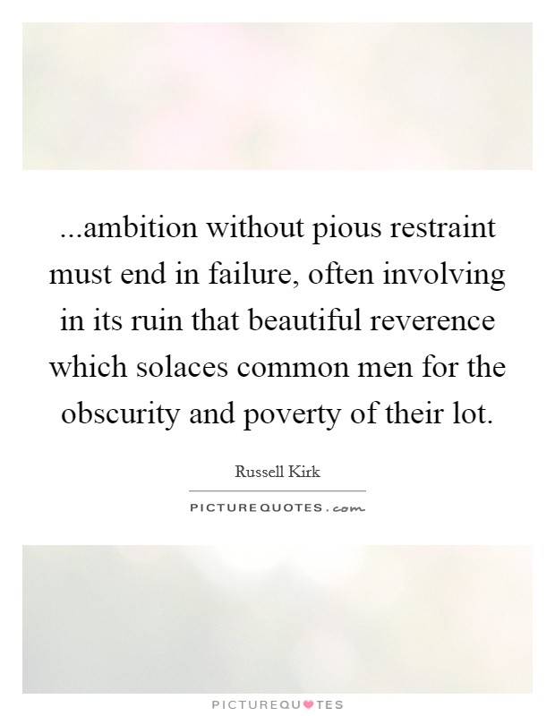 ...ambition without pious restraint must end in failure, often involving in its ruin that beautiful reverence which solaces common men for the obscurity and poverty of their lot. Picture Quote #1