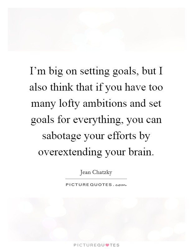 I'm big on setting goals, but I also think that if you have too many lofty ambitions and set goals for everything, you can sabotage your efforts by overextending your brain. Picture Quote #1