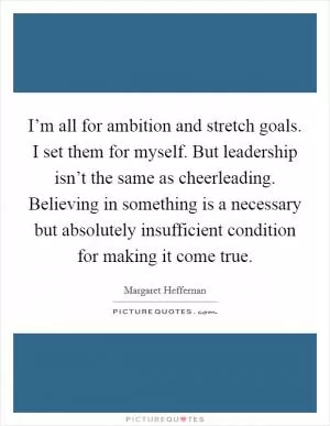 I’m all for ambition and stretch goals. I set them for myself. But leadership isn’t the same as cheerleading. Believing in something is a necessary but absolutely insufficient condition for making it come true Picture Quote #1