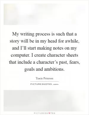 My writing process is such that a story will be in my head for awhile, and I’ll start making notes on my computer. I create character sheets that include a character’s past, fears, goals and ambitions Picture Quote #1