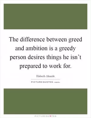 The difference between greed and ambition is a greedy person desires things he isn’t prepared to work for Picture Quote #1