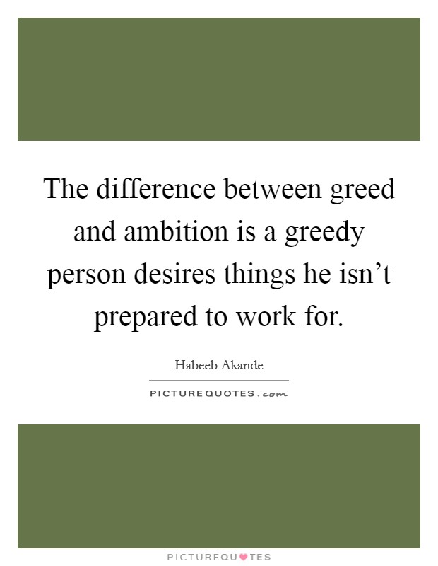 The difference between greed and ambition is a greedy person desires things he isn't prepared to work for. Picture Quote #1