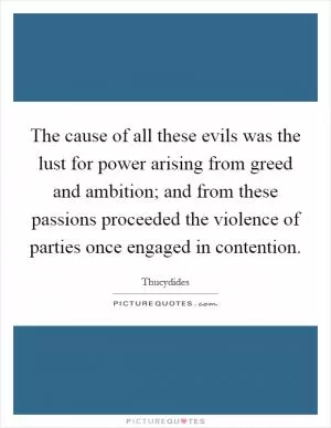The cause of all these evils was the lust for power arising from greed and ambition; and from these passions proceeded the violence of parties once engaged in contention Picture Quote #1