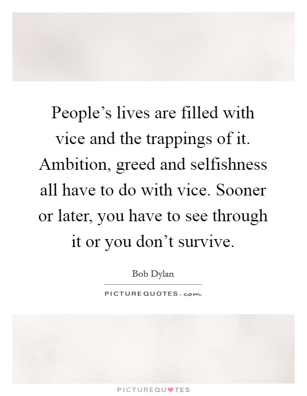 People's lives are filled with vice and the trappings of it. Ambition, greed and selfishness all have to do with vice. Sooner or later, you have to see through it or you don't survive. Picture Quote #1