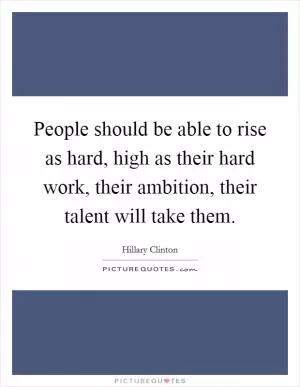 People should be able to rise as hard, high as their hard work, their ambition, their talent will take them Picture Quote #1